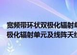 宽频带环状双极化辐射单元及线阵天线（关于宽频带环状双极化辐射单元及线阵天线介绍）