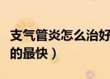 支气管炎怎么治好的最快（支气管炎怎么治好的最快）