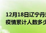 12月18日辽宁丹东疫情动态实时及丹东新冠疫情累计人数多少