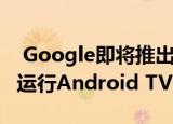  Google即将推出的Chromecast替代产品将运行Android TV