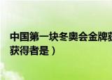 中国第一块冬奥会金牌获奖者是谁（中国第一块冬奥会金牌获得者是）