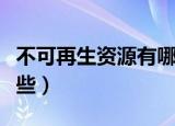 不可再生资源有哪些英文（不可再生资源有哪些）