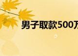 男子取款500万（男子取款时求救）