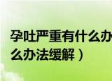 孕吐严重有什么办法缓解胃酸（孕吐严重有什么办法缓解）
