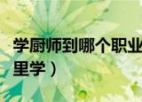 学厨师到哪个职业学校去比较好（学厨师到哪里学）