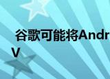  谷歌可能将Android TV重命名为Google TV