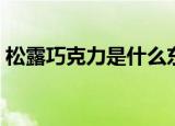 松露巧克力是什么东西（松露巧克力是什么）