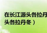 在长江源头各拉丹东课文笔记图片（在长江源头各拉丹冬）