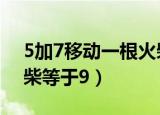 5加7移动一根火柴等于9（5加7移动一根火柴等于9）