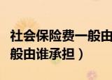 社会保险费一般由哪一方承担（社会保险费一般由谁承担）