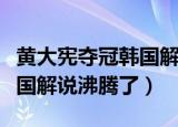 黄大宪夺冠韩国解说沸腾了一（黄大宪夺冠韩国解说沸腾了）