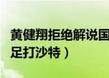 黄健翔拒绝解说国足比赛（黄健翔拒绝解说国足打沙特）