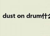 dust on drum什么意思（dust on drum）