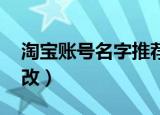 淘宝账号名字推荐 高级（淘宝账号名字怎么改）