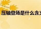压轴登场是什么含义（压轴登场是什么意思）