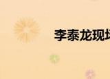李泰龙现场视频（李泰龙）