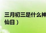 三月初三是什么神仙日子（三月初三是什么神仙日）