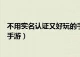 不用实名认证又好玩的手游不限时（不用实名认证又好玩的手游）