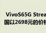  VivoS65G Streaming Mystery版现已在中国以2698元的价格出售