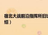 宿北大战前沿指挥所旧址（关于宿北大战前沿指挥所旧址介绍）