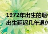 1972年出生的退休年龄能延长4年吗（1972出生延迟几年退休）