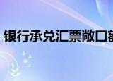 银行承兑汇票敞口额度（银行承兑汇票敞口）