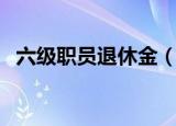六级职员退休金（六级职员退休金是多少）