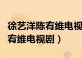 徐艺洋陈宥维电视剧什么时候播出（徐艺洋陈宥维电视剧）