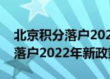 北京积分落户2022年新政策细则（北京积分落户2022年新政策）