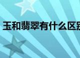 玉和翡翠有什么区别（玉和翡翠有什么区别）