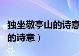 独坐敬亭山的诗意是什么简短的（独坐敬亭山的诗意）