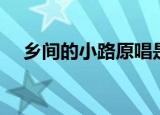 乡间的小路原唱是谁（乡间的小路原唱）