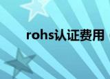 rohs认证费用（rohs认证费用多少）