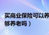 买商业保险可以养老吗（商业养老保险真的能够养老吗）