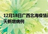 12月18日广西北海疫情近期数据今天及北海疫情最新消息今天新增病例