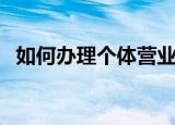 如何办理个体营业执照（如何办理皈依证）