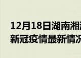 12月18日湖南湘潭今日疫情最新报告及湘潭新冠疫情最新情况