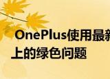  OnePlus使用最新更新修复了OnePlus8Pro上的绿色问题