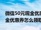 微信50元现金优惠券怎么领的（微信50元现金优惠券怎么领取）