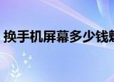 换手机屏幕多少钱魅族（换手机屏幕多少钱）