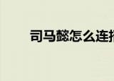 司马懿怎么连招（司马懿怎么死的）