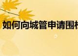如何向城管申请围栏（如何向城管申请摆摊）