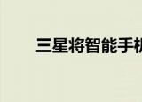  三星将智能手机组件订单削减了50％