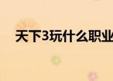 天下3玩什么职业（天下3玩什么职业好）