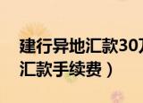 建行异地汇款30万多长时间到账（建行异地汇款手续费）