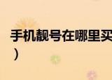 手机靓号在哪里买最便宜（手机靓号在哪里买）
