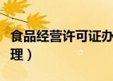 食品经营许可证办理时间（食品经营许可证办理）