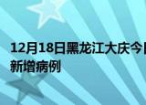 12月18日黑龙江大庆今日疫情通报及大庆疫情最新消息今天新增病例