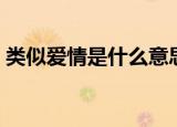 类似爱情是什么意思（类似爱情是什么意思）