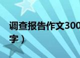 调查报告作文300字左右（调查报告作文300字）